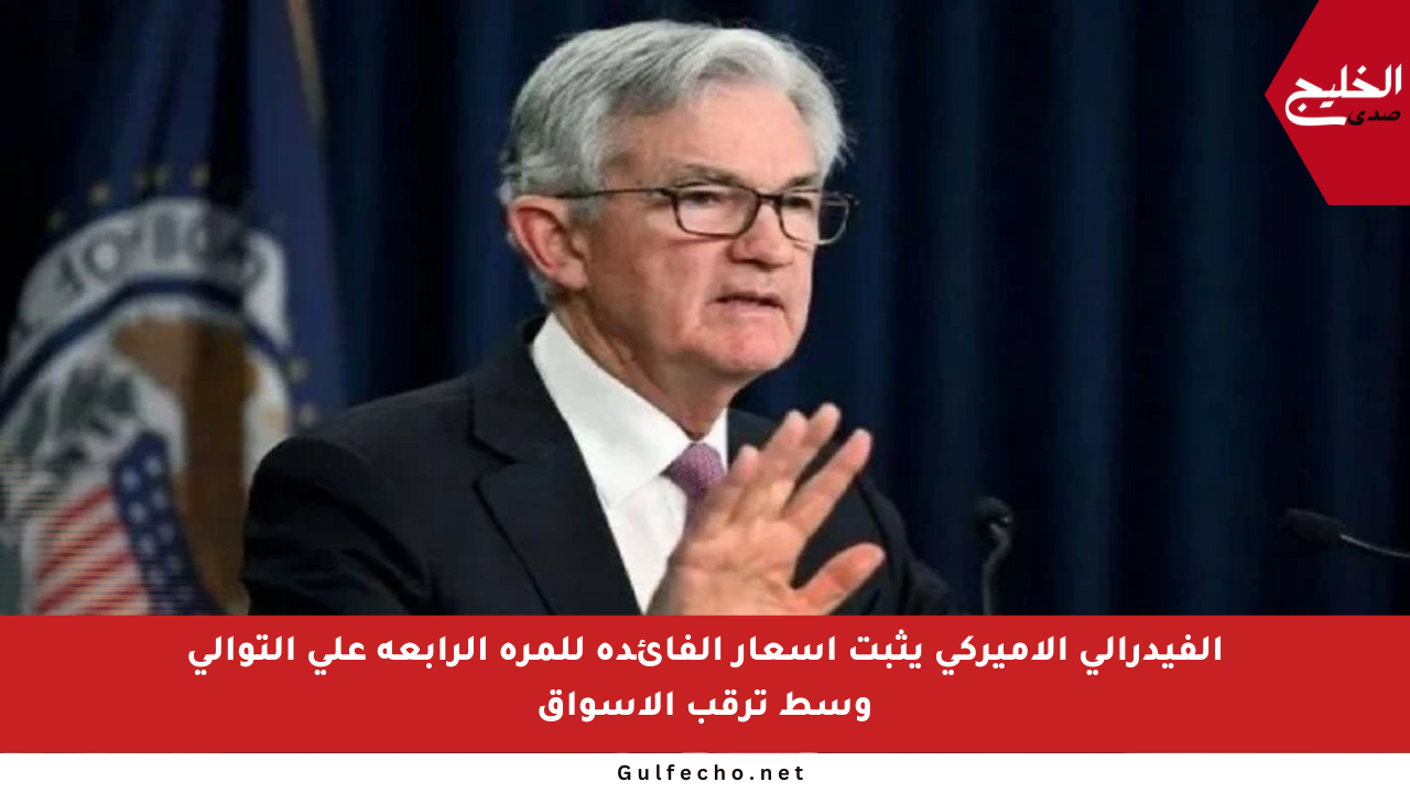 الفيدرالي الأميركي يثبت أسعار الفائدة للمرة الرابعة على التوالي وسط ترقب الأسواق